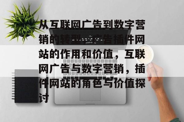 从互联网广告到数字营销的转型,广告插件网站的作用和价值,互联网广告与数字营销,插件网站的角色与价值探讨 从互联网广告到数字营销的转型,广告插件网站的作用和价值,互联网广告与数字营销,插件网站的角色与价值探讨