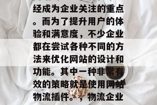 在当今的互联网时代,网站的流量和转化率已经成为企业关注的重点。而为了提升用户的体验和满意度,不少企业都在尝试各种不同的方法来优化网站的设计和功能。其中一种非常有效的策略就是使用网站物流插件。,物流企业选择,网站物流插件的应用与优势分析 在当今的互联网时代,网站的流量和转化率已经成为企业关注的重点。而为了提升用户的体验和满意度,不少企业都在尝试各种不同的方法来优化网站的设计和功能。其中一种非常有效的策略就是使用网站物流插件。,物流企业选择,网站物流插件的应用与优势分析