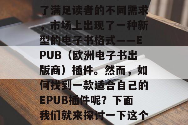 在数字化时代,电子书已经成为人们获取知识和娱乐的重要途径。为了满足读者的不同需求,市场上出现了一种新型的电子书格式——EPUB(欧洲电子书出版商)插件。然而,如何找到一款适合自己的EPUB插件呢?下面我们就来探讨一下这个问题。,如何选择适合您的EPUB插件,详细指南 在数字化时代,电子书已经成为人们获取知识和娱乐的重要途径。为了满足读者的不同需求,市场上出现了一种新型的电子书格式——EPUB(欧洲电子书出版商)插件。然而,如何找到一款适合自己的EPUB插件呢?下面我们就来探讨一下这个问题。,如何选择适合您的EPUB插件,详细指南