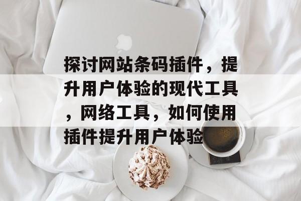 探讨网站条码插件,提升用户体验的现代工具,网络工具,如何使用插件提升用户体验 探讨网站条码插件,提升用户体验的现代工具,网络工具,如何使用插件提升用户体验