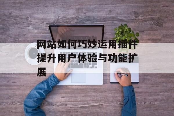 网站如何巧妙运用插件提升用户体验与功能扩展 网站如何巧妙运用插件提升用户体验与功能扩展