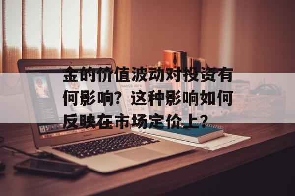 金的价值波动对投资有何影响?这种影响如何反映在市场定价上? 金的价值波动对投资有何影响?这种影响如何反映在市场定价上?
