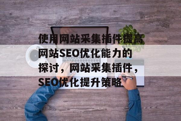 使用网站采集插件提高网站SEO优化能力的探讨,网站采集插件,SEO优化提升策略 使用网站采集插件提高网站SEO优化能力的探讨,网站采集插件,SEO优化提升策略