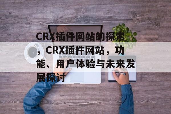 CRX插件网站的探索,CRX插件网站,功能、用户体验与未来发展探讨 CRX插件网站的探索,CRX插件网站,功能、用户体验与未来发展探讨