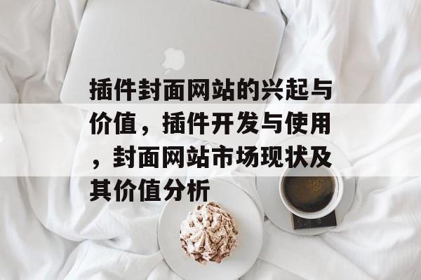 插件封面网站的兴起与价值,插件开发与使用,封面网站市场现状及其价值分析 插件封面网站的兴起与价值,插件开发与使用,封面网站市场现状及其价值分析