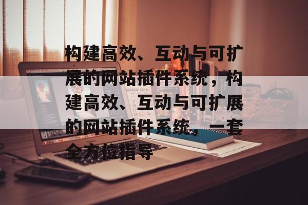 构建高效、互动与可扩展的网站插件系统,构建高效、互动与可扩展的网站插件系统,一套全方位指导 构建高效、互动与可扩展的网站插件系统,构建高效、互动与可扩展的网站插件系统,一套全方位指导