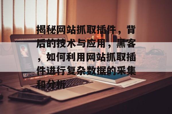 揭秘网站抓取插件,背后的技术与应用,黑客,如何利用网站抓取插件进行复杂数据的采集和分析 揭秘网站抓取插件,背后的技术与应用,黑客,如何利用网站抓取插件进行复杂数据的采集和分析