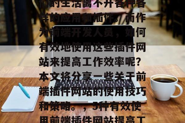 在信息爆炸的时代,我们的生活离不开各种各样的应用和插件。而作为前端开发人员,如何有效地使用这些插件网站来提高工作效率呢?本文将分享一些关于前端插件网站的使用技巧和策略。,5种有效使用前端插件网站提高工作效率的方法 在信息爆炸的时代,我们的生活离不开各种各样的应用和插件。而作为前端开发人员,如何有效地使用这些插件网站来提高工作效率呢?本文将分享一些关于前端插件网站的使用技巧和策略。,5种有效使用前端插件网站提高工作效率的方法