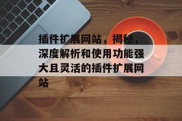 插件扩展网站,揭秘,深度解析和使用功能强大且灵活的插件扩展网站 插件扩展网站,揭秘,深度解析和使用功能强大且灵活的插件扩展网站