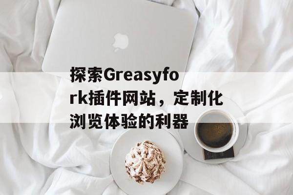 探索Greasyfork插件网站,定制化浏览体验的利器 探索Greasyfork插件网站,定制化浏览体验的利器