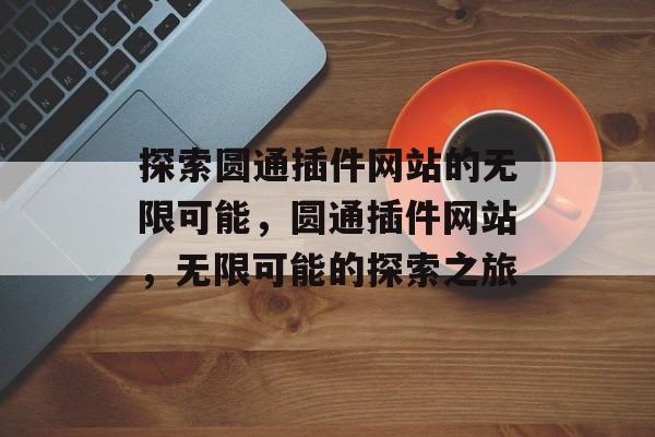 探索圆通插件网站的无限可能,圆通插件网站,无限可能的探索之旅 探索圆通插件网站的无限可能,圆通插件网站,无限可能的探索之旅