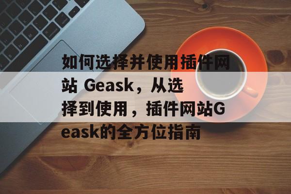 如何选择并使用插件网站 Geask,从选择到使用,插件网站Geask的全方位指南 如何选择并使用插件网站 Geask,从选择到使用,插件网站Geask的全方位指南