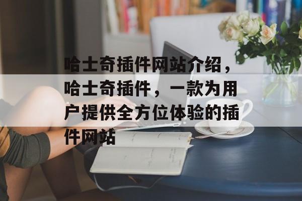 哈士奇插件网站介绍,哈士奇插件,一款为用户提供全方位体验的插件网站 哈士奇插件网站介绍,哈士奇插件,一款为用户提供全方位体验的插件网站