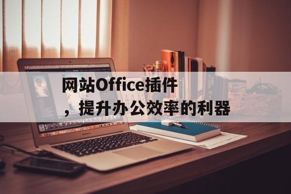网站Office插件,提升办公效率的利器 网站Office插件,提升办公效率的利器