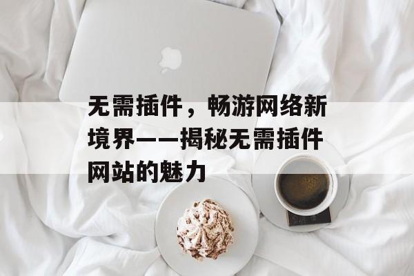 无需插件,畅游网络新境界——揭秘无需插件网站的魅力 无需插件,畅游网络新境界——揭秘无需插件网站的魅力