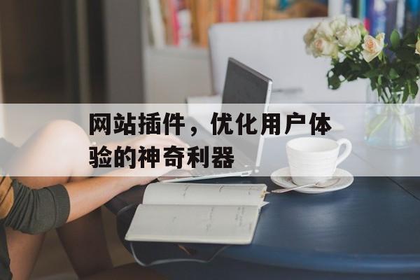 网站插件,优化用户体验的神奇利器 网站插件,优化用户体验的神奇利器