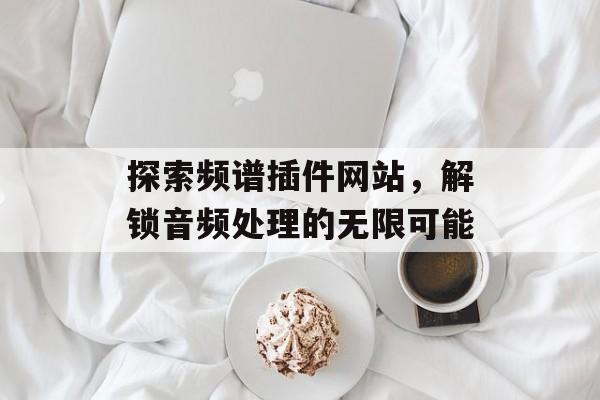探索频谱插件网站,解锁音频处理的无限可能 探索频谱插件网站,解锁音频处理的无限可能