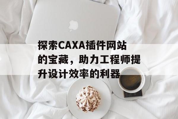 探索CAXA插件网站的宝藏,助力工程师提升设计效率的利器 探索CAXA插件网站的宝藏,助力工程师提升设计效率的利器