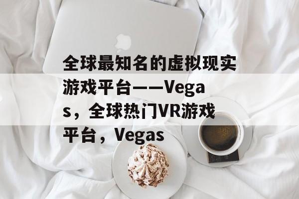 全球最知名的虚拟现实游戏平台——Vegas,全球热门VR游戏平台,Vegas 全球最知名的虚拟现实游戏平台——Vegas,全球热门VR游戏平台,Vegas