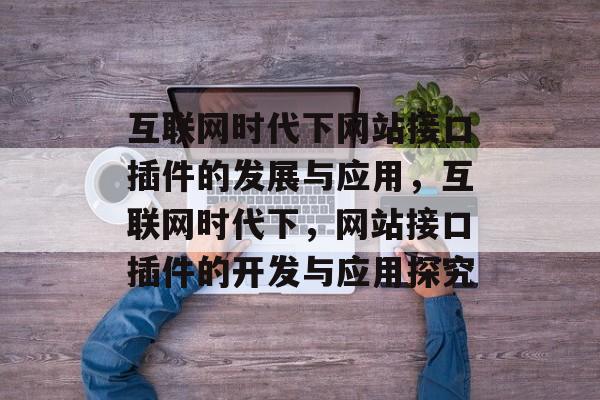 互联网时代下网站接口插件的发展与应用,互联网时代下,网站接口插件的开发与应用探究 互联网时代下网站接口插件的发展与应用,互联网时代下,网站接口插件的开发与应用探究