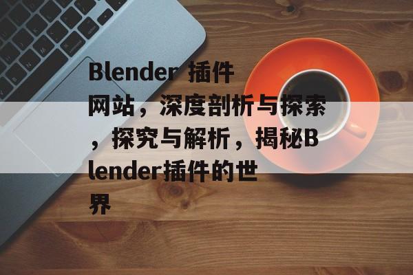 Blender 插件网站,深度剖析与探索,探究与解析,揭秘Blender插件的世界 Blender 插件网站,深度剖析与探索,探究与解析,揭秘Blender插件的世界