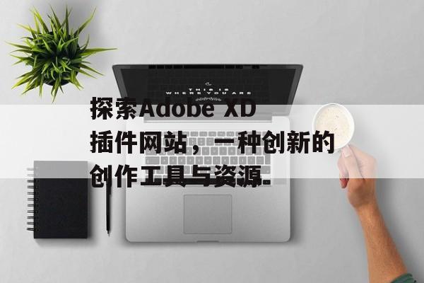 探索Adobe XD插件网站,一种创新的创作工具与资源 探索Adobe XD插件网站,一种创新的创作工具与资源