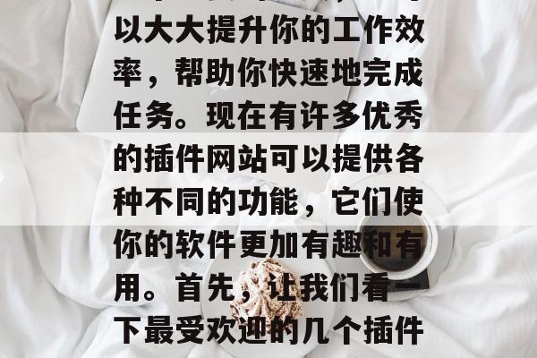 在软件开发中,插件是一个重要的工具,它可以大大提升你的工作效率,帮助你快速地完成任务。现在有许多优秀的插件网站可以提供各种不同的功能,它们使你的软件更加有趣和有用。首先,让我们看一下最受欢迎的几个插件网站。,史上最受欢迎的软件插件网站分享 在软件开发中,插件是一个重要的工具,它可以大大提升你的工作效率,帮助你快速地完成任务。现在有许多优秀的插件网站可以提供各种不同的功能,它们使你的软件更加有趣和有用。首先,让我们看一下最受欢迎的几个插件网站。,史上最受欢迎的软件插件网站分享