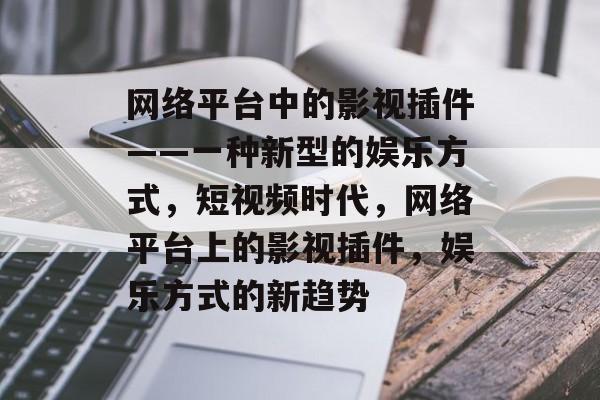 网络平台中的影视插件——一种新型的娱乐方式,短视频时代,网络平台上的影视插件,娱乐方式的新趋势 网络平台中的影视插件——一种新型的娱乐方式,短视频时代,网络平台上的影视插件,娱乐方式的新趋势