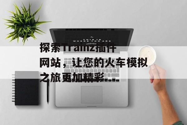 探索Trainz插件网站,让您的火车模拟之旅更加精彩 探索Trainz插件网站,让您的火车模拟之旅更加精彩