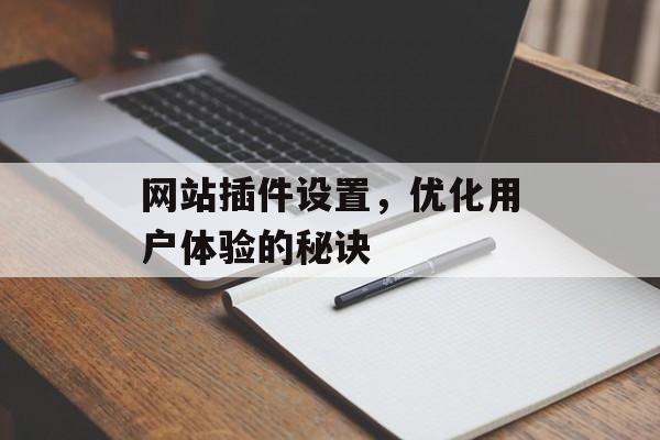 网站插件设置,优化用户体验的秘诀 网站插件设置,优化用户体验的秘诀