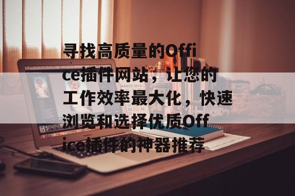寻找高质量的Office插件网站,让您的工作效率最大化,快速浏览和选择优质Office插件的神器推荐 寻找高质量的Office插件网站,让您的工作效率最大化,快速浏览和选择优质Office插件的神器推荐