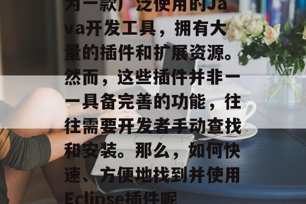 在IT技术的飞速发展中,开源软件已经成为现代开发者的重要选择。而eclipse作为一款广泛使用的Java开发工具,拥有大量的插件和扩展资源。然而,这些插件并非一一具备完善的功能,往往需要开发者手动查找和安装。那么,如何快速、方便地找到并使用Eclipse插件呢?接下来我们就一起探讨一下这个话题。,指南,如何高效使用Eclipse插件 在IT技术的飞速发展中,开源软件已经成为现代开发者的重要选择。而eclipse作为一款广泛使用的Java开发工具,拥有大量的插件和扩展资源。然而,这些插件并非一一具备完善的功能,往往需要开发者手动查找和安装。那么,如何快速、方便地找到并使用Eclipse插件呢?接下来我们就一起探讨一下这个话题。,指南,如何高效使用Eclipse插件