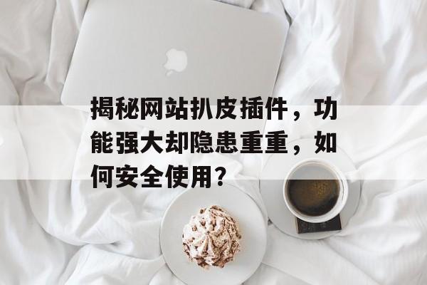 揭秘网站扒皮插件,功能强大却隐患重重,如何安全使用? 揭秘网站扒皮插件,功能强大却隐患重重,如何安全使用?