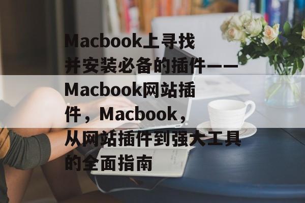 Macbook上寻找并安装必备的插件——Macbook网站插件,Macbook,从网站插件到强大工具的全面指南 Macbook上寻找并安装必备的插件——Macbook网站插件,Macbook,从网站插件到强大工具的全面指南