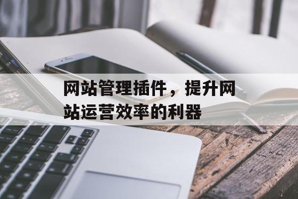 网站管理插件,提升网站运营效率的利器 网站管理插件,提升网站运营效率的利器