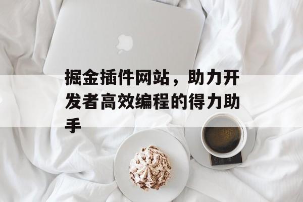 掘金插件网站,助力开发者高效编程的得力助手 掘金插件网站,助力开发者高效编程的得力助手