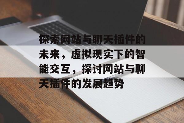 探索网站与聊天插件的未来,虚拟现实下的智能交互,探讨网站与聊天插件的发展趋势 探索网站与聊天插件的未来,虚拟现实下的智能交互,探讨网站与聊天插件的发展趋势