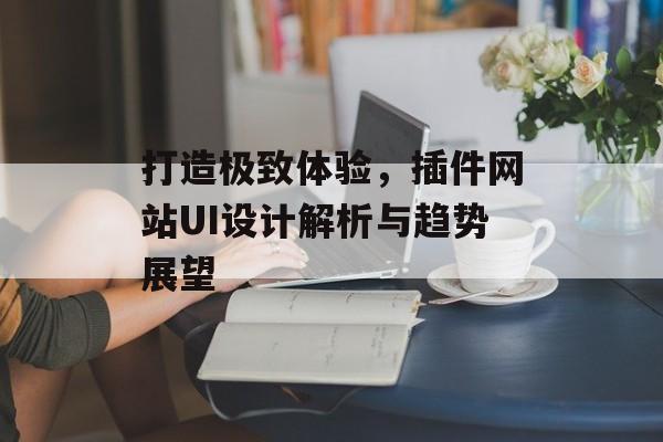 打造极致体验,插件网站UI设计解析与趋势展望 打造极致体验,插件网站UI设计解析与趋势展望