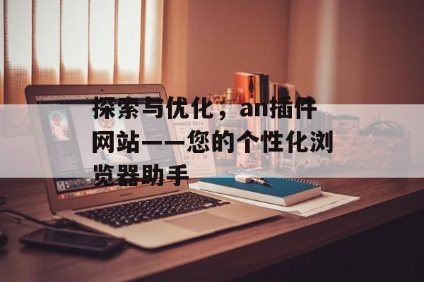 探索与优化,an插件网站——您的个性化浏览器助手 探索与优化,an插件网站——您的个性化浏览器助手