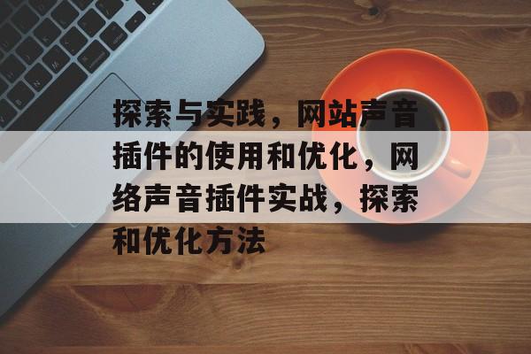 探索与实践,网站声音插件的使用和优化,网络声音插件实战,探索和优化方法 探索与实践,网站声音插件的使用和优化,网络声音插件实战,探索和优化方法