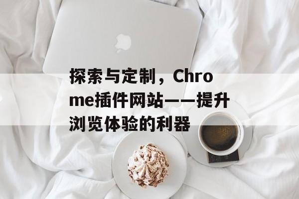 探索与定制,Chrome插件网站——提升浏览体验的利器 探索与定制,Chrome插件网站——提升浏览体验的利器