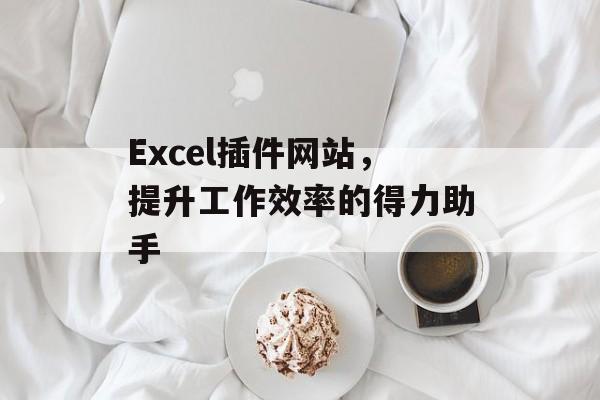 Excel插件网站,提升工作效率的得力助手 Excel插件网站,提升工作效率的得力助手