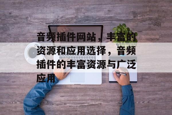 音频插件网站,丰富的资源和应用选择,音频插件的丰富资源与广泛应用 音频插件网站,丰富的资源和应用选择,音频插件的丰富资源与广泛应用