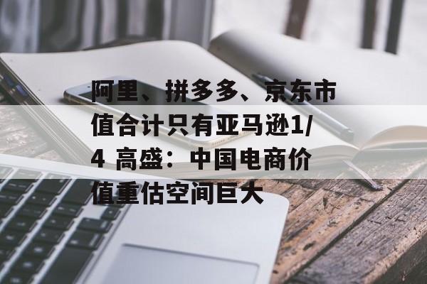阿里、拼多多、京东市值合计只有亚马逊1/4 高盛:中国电商价值重估空间巨大 阿里、拼多多、京东市值合计只有亚马逊1/4 高盛:中国电商价值重估空间巨大