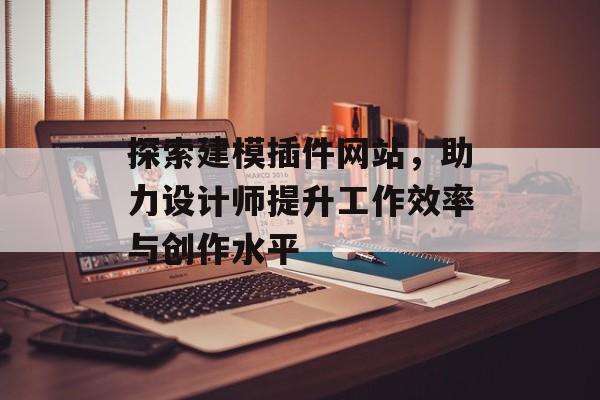 探索建模插件网站，助力设计师提升工作效率与创作水平