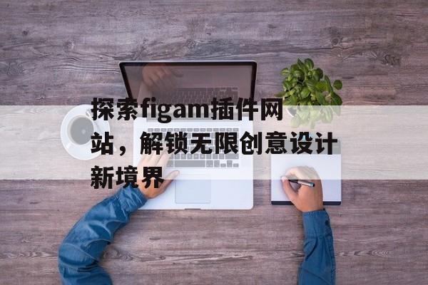 探索figam插件网站，解锁无限创意设计新境界