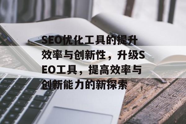 SEO优化工具的提升效率与创新性，升级SEO工具，提高效率与创新能力的新探索