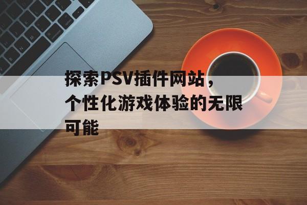 探索PSV插件网站，个性化游戏体验的无限可能