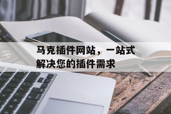 马克插件网站,一站式解决您的插件需求 马克插件网站,一站式解决您的插件需求