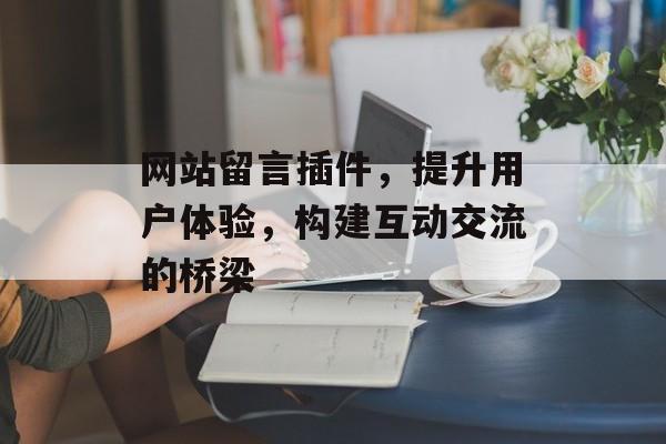 网站留言插件,提升用户体验,构建互动交流的桥梁 网站留言插件,提升用户体验,构建互动交流的桥梁